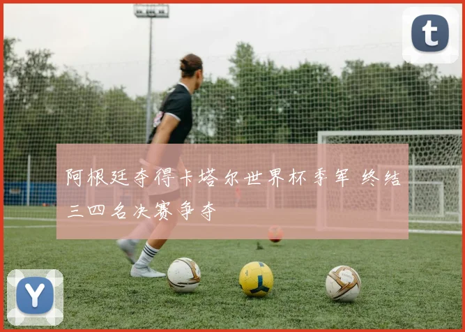 阿根廷夺得卡塔尔世界杯季军 终结三四名决赛争夺