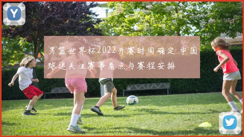 男篮世界杯2022开赛时间确定 中国球迷关注赛事看点与赛程安排