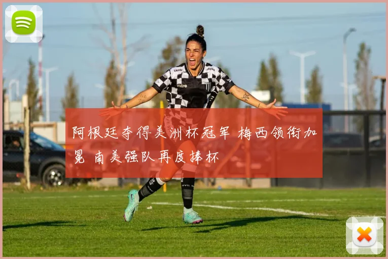 阿根廷夺得美洲杯冠军 梅西领衔加冕 南美强队再度捧杯