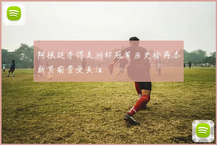 阿根廷夺得美洲杯冠军历史榜再添新页前景受关注