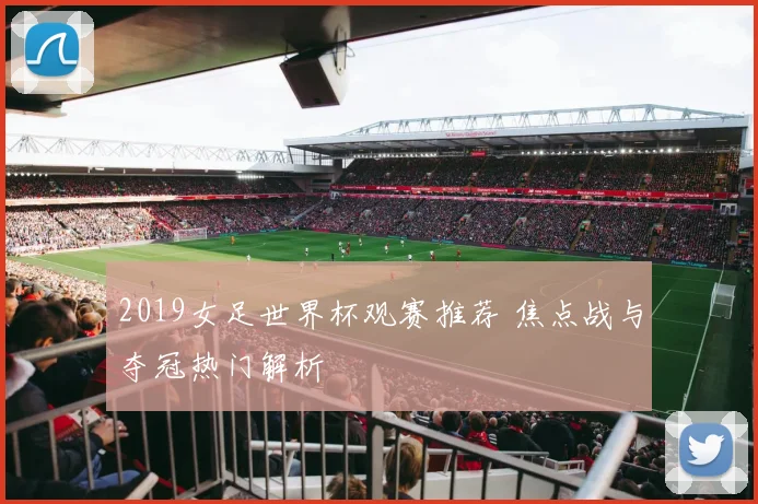 2019女足世界杯观赛推荐 焦点战与夺冠热门解析