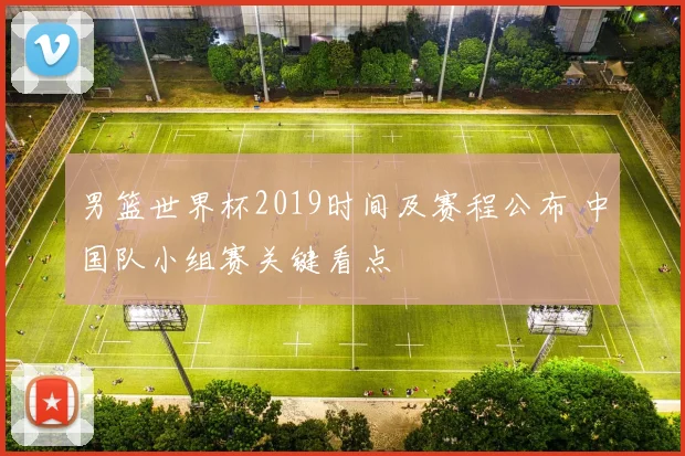 男篮世界杯2019时间及赛程公布 中国队小组赛关键看点