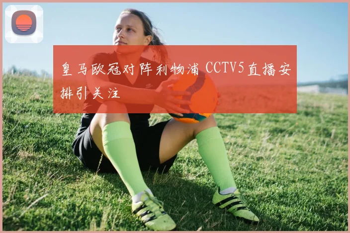 皇马欧冠对阵利物浦 CCTV5直播安排引关注
