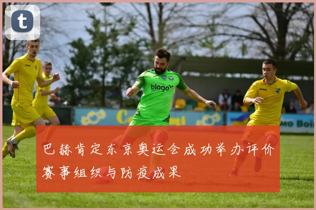巴赫肯定东京奥运会成功举办评价赛事组织与防疫成果