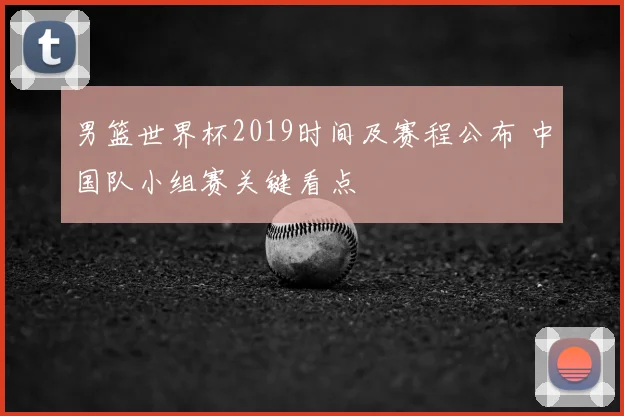 男篮世界杯2019时间及赛程公布 中国队小组赛关键看点