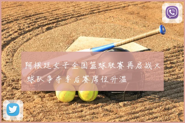 阿根廷女子全国篮球联赛再启战火 球队争夺季后赛席位升温