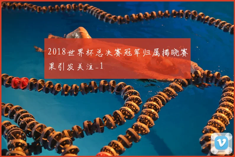 2018世界杯总决赛冠军归属揭晓赛果引发关注_1