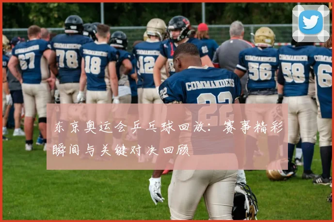 东京奥运会乒乓球回放：赛事精彩瞬间与关键对决回顾