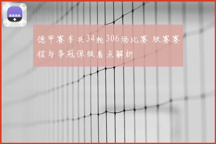 德甲赛季共34轮306场比赛 联赛赛程与争冠保级看点解析