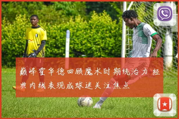 巅峰霍华德回顾魔术时期统治力 经典内线表现成球迷关注焦点