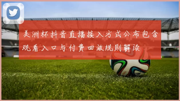 美洲杯抖音直播接入方式公布包含观看入口与付费回放规则解读