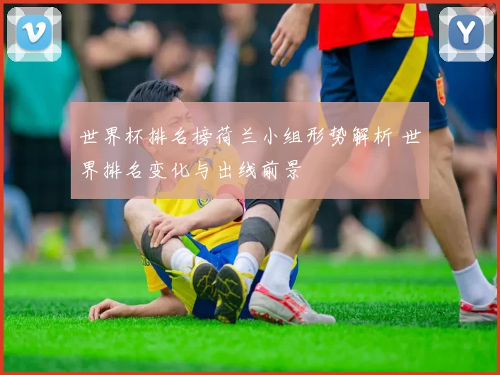 世界杯排名榜荷兰小组形势解析 世界排名变化与出线前景