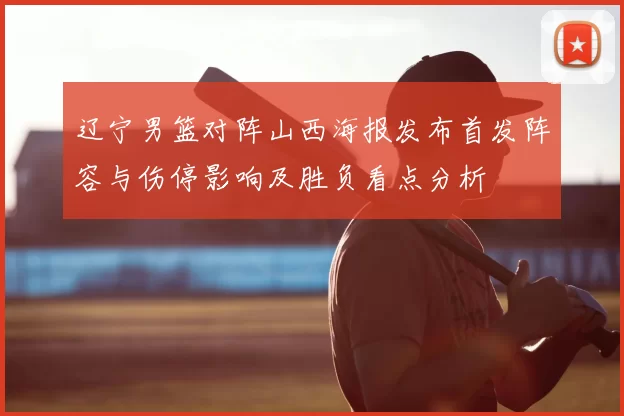 辽宁男篮对阵山西海报发布首发阵容与伤停影响及胜负看点分析