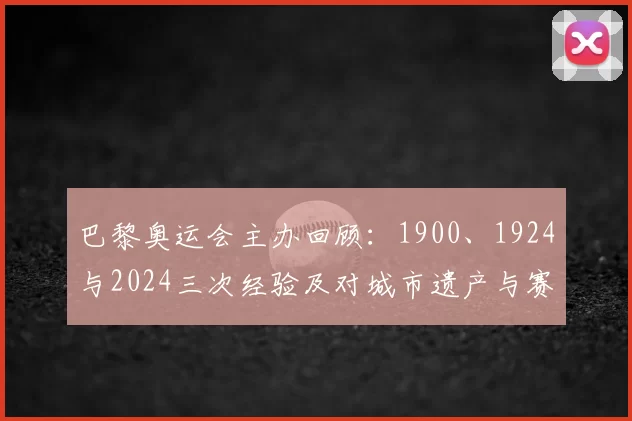 巴黎奥运会主办回顾：1900、1924与2024三次经验及对城市遗产与赛事筹办影响分析