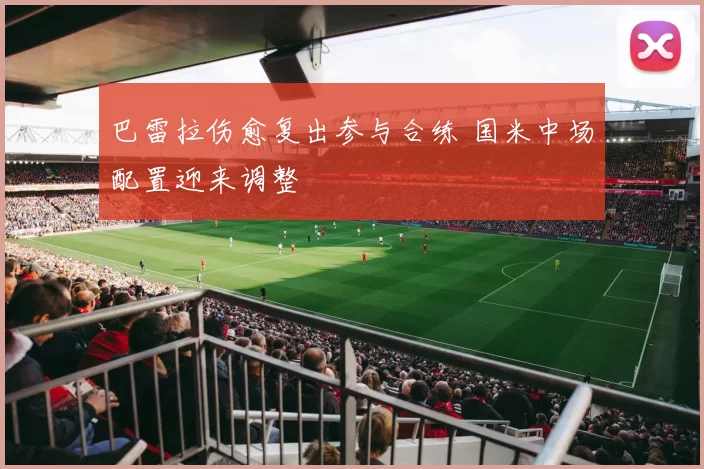 巴雷拉伤愈复出参与合练 国米中场配置迎来调整