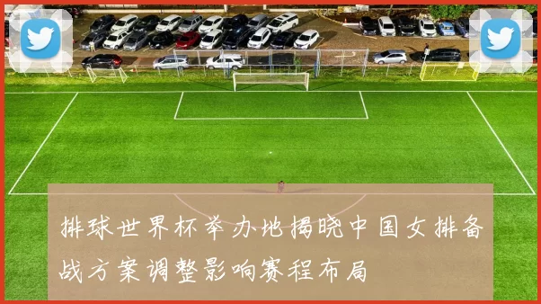 排球世界杯举办地揭晓中国女排备战方案调整影响赛程布局