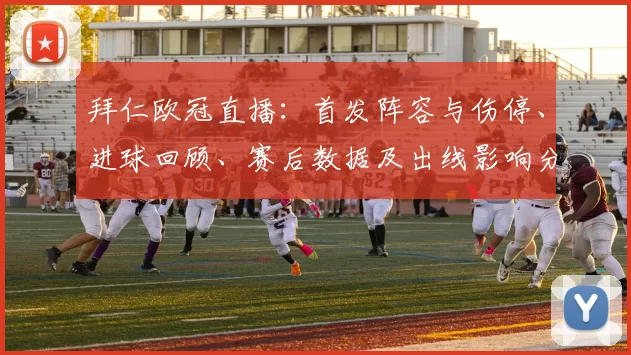 拜仁欧冠直播:首发阵容与伤停、进球回顾、赛后数据及出线影响分析