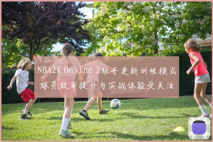 NBA2K Online 2助手更新训练模式 球员效率提升与实战体验受关注