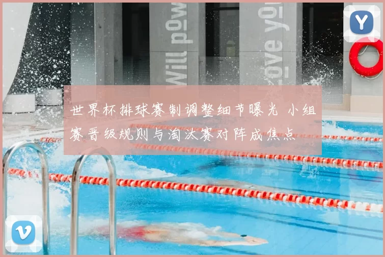 世界杯排球赛制调整细节曝光 小组赛晋级规则与淘汰赛对阵成焦点