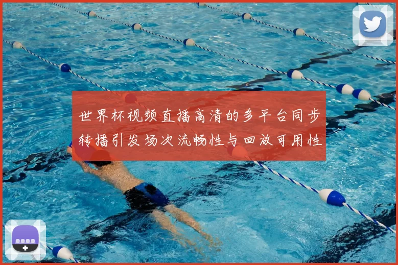世界杯视频直播高清的多平台同步转播引发场次流畅性与回放可用性差异