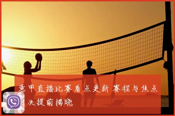 意甲直播比赛看点更新 赛程与焦点对决提前揭晓