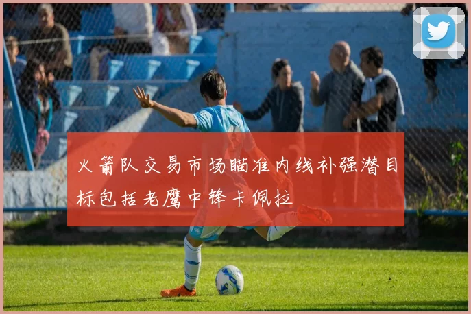 火箭队交易市场瞄准内线补强潜目标包括老鹰中锋卡佩拉