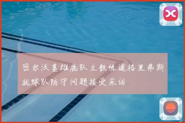 密尔沃基雄鹿队主教练道格里弗斯就球队防守问题接受采访