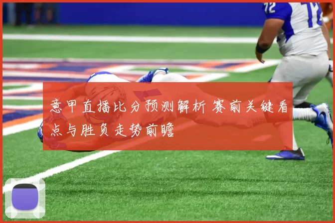 意甲直播比分预测解析 赛前关键看点与胜负走势前瞻