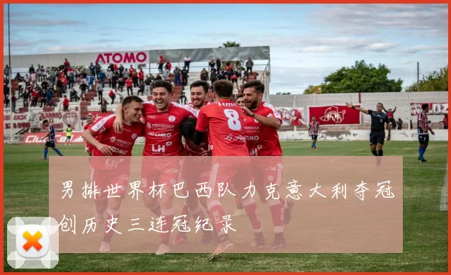 男排世界杯巴西队力克意大利夺冠创历史三连冠纪录