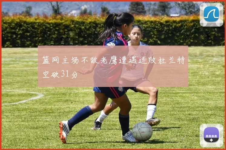 篮网主场不敌老鹰遭遇连败杜兰特空砍31分