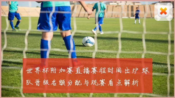 世界杯附加赛直播赛程时间出炉 球队晋级名额分配与观赛看点解析