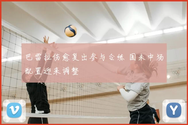 巴雷拉伤愈复出参与合练 国米中场配置迎来调整