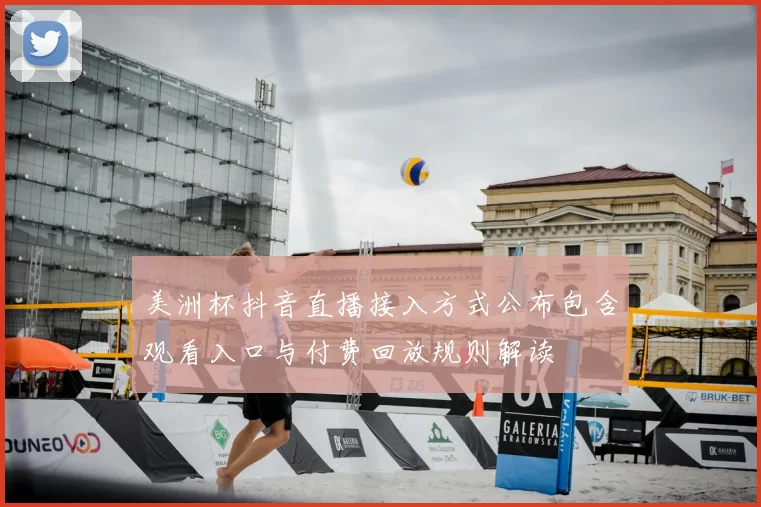 美洲杯抖音直播接入方式公布包含观看入口与付费回放规则解读
