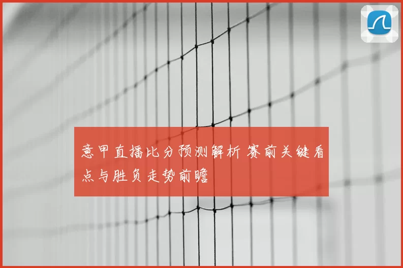 意甲直播比分预测解析 赛前关键看点与胜负走势前瞻
