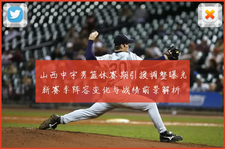 山西中宇男篮休赛期引援调整曝光 新赛季阵容变化与战绩前景解析