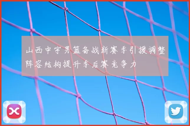 山西中宇男篮备战新赛季引援调整阵容结构提升季后赛竞争力
