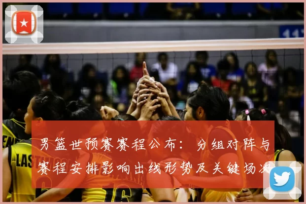 男篮世预赛赛程公布：分组对阵与赛程安排影响出线形势及关键场次看点