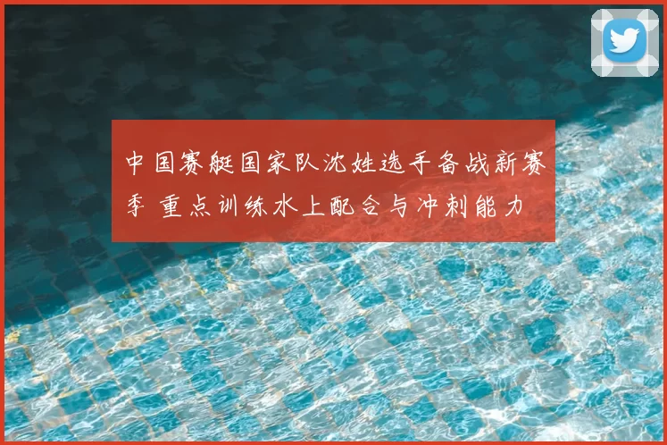中国赛艇国家队沈姓选手备战新赛季 重点训练水上配合与冲刺能力