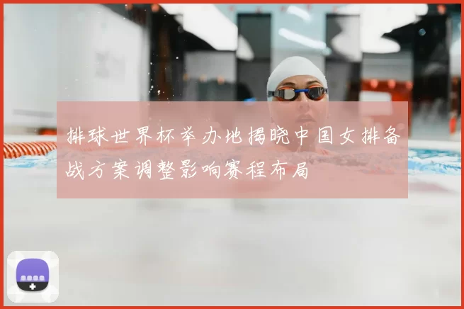 排球世界杯举办地揭晓中国女排备战方案调整影响赛程布局