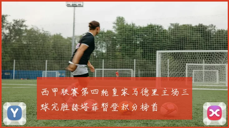 西甲联赛第四轮皇家马德里主场三球完胜赫塔菲暂登积分榜首