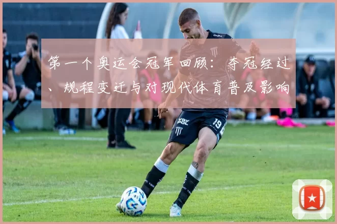 第一个奥运会冠军回顾：夺冠经过、规程变迁与对现代体育普及影响