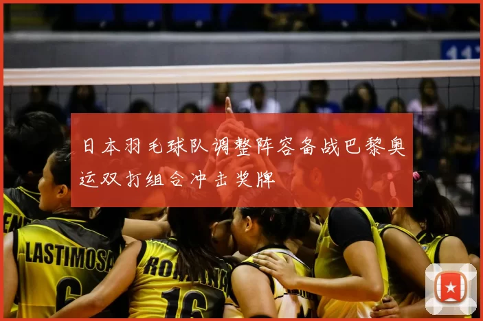 日本羽毛球队调整阵容备战巴黎奥运双打组合冲击奖牌