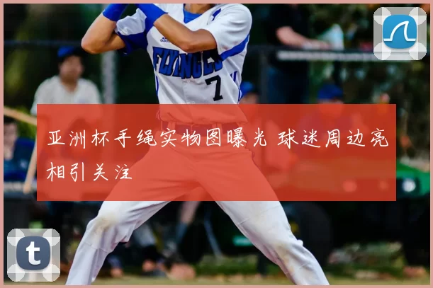 亚洲杯手绳实物图曝光 球迷周边亮相引关注