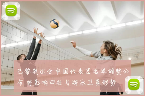 巴黎奥运会中国代表团名单调整公布 将影响田径与游泳卫冕形势