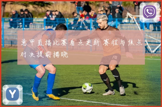 意甲直播比赛看点更新 赛程与焦点对决提前揭晓