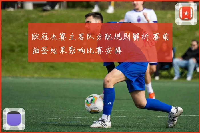欧冠决赛主客队分配规则解析 赛前抽签结果影响比赛安排