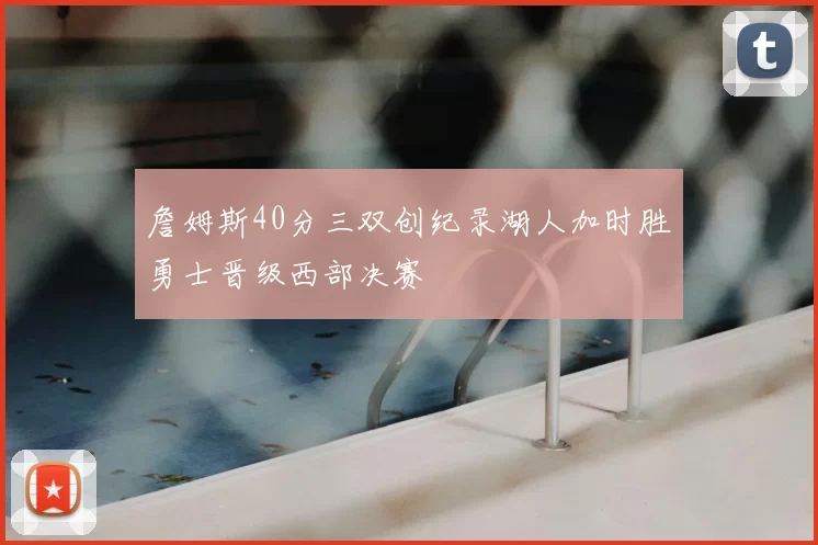 詹姆斯40分三双创纪录湖人加时胜勇士晋级西部决赛