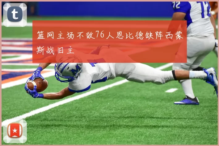 篮网主场不敌76人恩比德缺阵西蒙斯战旧主