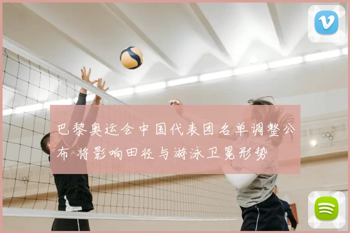 巴黎奥运会中国代表团名单调整公布 将影响田径与游泳卫冕形势