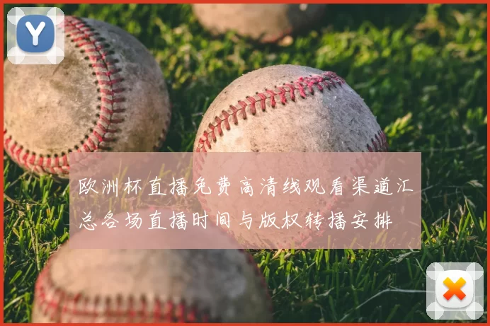 欧洲杯直播免费高清线观看渠道汇总各场直播时间与版权转播安排